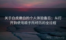 关于白虎嫩白的个人体验备忘：从打开到使用顺手所经历的全过程