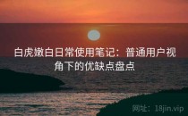 白虎嫩白日常使用笔记：普通用户视角下的优缺点盘点