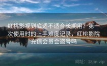 <strong>红桃</strong>影视到底适不适合长期用？第一次使用时的上手难度记录，<strong>红桃</strong>影院充值会员会盗号吗