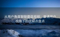 从用户角度聊聊蘑菇视频：普通用户视角下的优缺点盘点