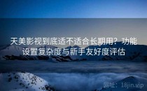 天美影视到底适不适合长期用？功能设置复杂度与新手友好度评估
