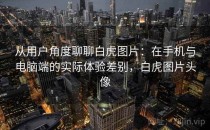 从用户角度聊聊白虎图片：在手机与电脑端的实际体验差别，白虎图片头像