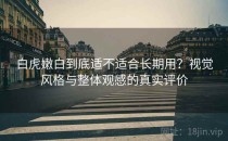 白虎嫩白到底适不适合长期用？视觉风格与整体观感的真实评价