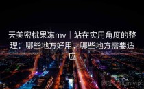 天美密桃果冻mv｜站在实用角度的整理：哪些地方好用，哪些地方需要适应