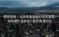 樱桃视频｜从效率角度做的体验复盘：与同类平台放在一起的直观对比