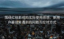 围绕<strong>红桃</strong>影视的实际使用感想：新用户最容易遇到的问题与应对方式