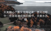 天美糖心｜真实使用记录：使用过程中一些容易被忽略的细节，天美水苏糖