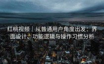 红桃视频｜从普通用户角度出发：界面设计、功能逻辑与操作习惯分析