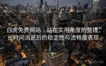白虎免费网站｜站在实用角度的整理：长时间浏览后的稳定性与流畅度表现