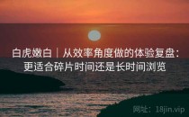 白虎嫩白｜从效率角度做的体验复盘：更适合碎片时间还是长时间浏览