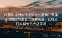 <strong>红桃</strong>影视到底适不适合长期用？整体使用氛围与浏览节奏的感受，<strong>红桃</strong>影院充值会员会盗号吗