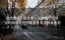 白虎嫩白｜新手第一次接触的记录：长时间浏览后的稳定性与流畅度表现