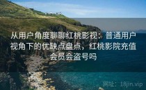 从用户角度聊聊红桃影视：普通用户视角下的优缺点盘点，红桃影院充值会员会盗号吗