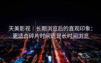 天美影视｜长期浏览后的直观印象：更适合碎片时间还是长时间浏览