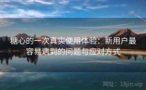 糖心的一次真实使用体验：新用户最容易遇到的问题与应对方式