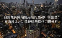白虎免费网站使用后的直观印象整理：界面设计、功能逻辑与操作习惯分析