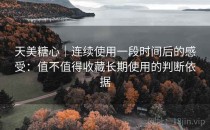 天美糖心｜连续使用一段时间后的感受：值不值得收藏长期使用的判断依据