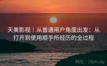 天美影视｜从普通用户角度出发：从打开到使用顺手所经历的全过程