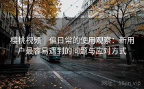 樱桃视频｜偏日常的使用观察：新用户最容易遇到的问题与应对方式