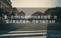 第一次用红桃视频时的真实感受：功能设置是否复杂，对新手是否友好