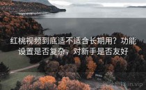 红桃视频到底适不适合长期用？功能设置是否复杂，对新手是否友好