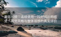 蘑菇视频｜连续使用一段时间后的感受：视觉风格与整体观感的真实评价