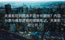 天美影院到底适不适合长期用？内容分类与推荐逻辑的理解笔记，天美影视公司