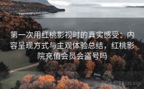 第一次用红桃影视时的真实感受：内容呈现方式与主观体验总结，红桃影院充值会员会盗号吗