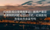 <strong>红桃</strong>影视日常使用笔记：新用户最容易遇到的问题与应对方式，<strong>红桃</strong>影院充值会员会盗号吗
