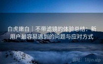 白虎嫩白｜不带滤镜的体验总结：新用户最容易遇到的问题与应对方式
