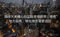 围绕天美糖心的实际使用感想：哪些地方好用，哪些地方需要适应