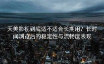 天美影视到底适不适合长期用？长时间浏览后的稳定性与流畅度表现