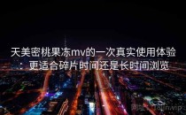 天美密桃果冻mv的一次真实使用体验：更适合碎片时间还是长时间浏览