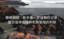 樱桃视频｜新手第一次接触的记录：是否值得收藏并长期使用的判断