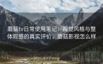 蘑菇tv日常使用笔记：视觉风格与整体观感的真实评价，蘑菇影视怎么样