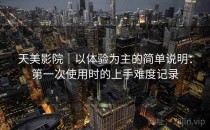 天美影院｜以体验为主的简单说明：第一次使用时的上手难度记录