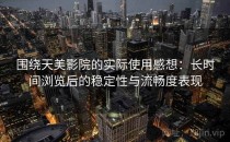围绕天美影院的实际使用感想：长时间浏览后的稳定性与流畅度表现