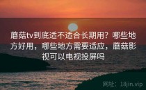 蘑菇tv到底适不适合长期用？哪些地方好用，哪些地方需要适应，蘑菇影视可以电视投屏吗