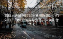 围绕天美影院的实际使用感想：不同入口下的体验差异与变化，天美影像艺术