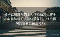 关于<strong>红桃</strong>影视的个人体验备忘：在手机与电脑端的实际体验差别，<strong>红桃</strong>影院充值会员会盗号吗