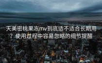 天美密桃果冻mv到底适不适合长期用？使用过程中容易忽略的细节提醒