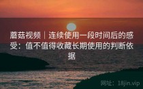 蘑菇视频｜连续使用一段时间后的感受：值不值得收藏长期使用的判断依据