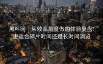 黑料网｜从效率角度做的体验复盘：更适合碎片时间还是长时间浏览