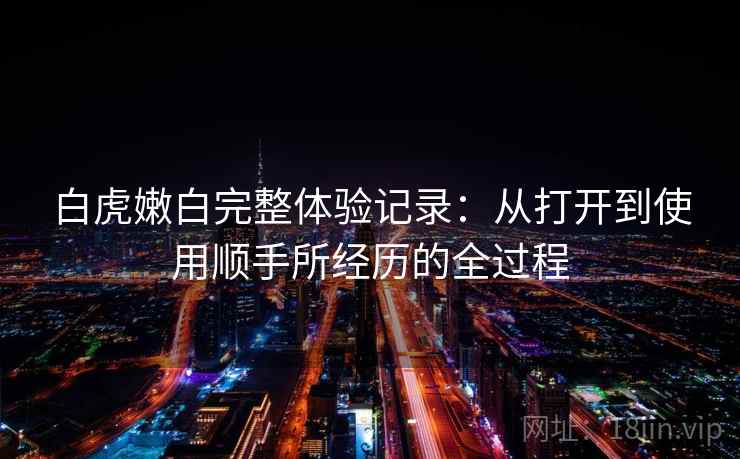 白虎嫩白完整体验记录:从打开到使用顺手所经历的全过程 第1张 白虎嫩白完整体验记录:从打开到使用顺手所经历的全过程 第1张