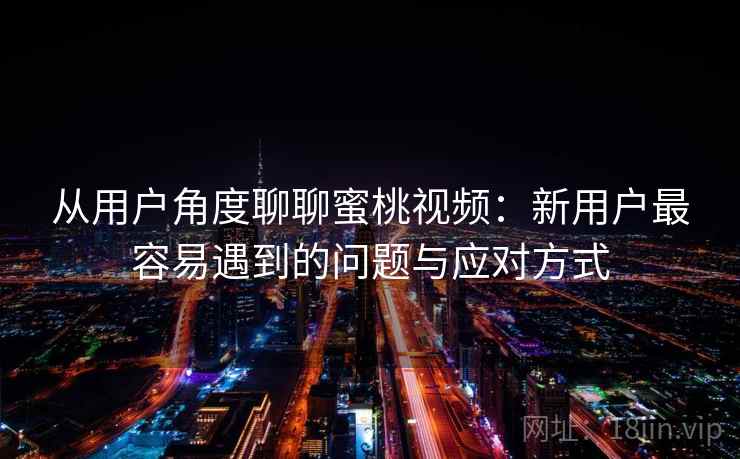 从用户角度聊聊蜜桃视频:新用户最容易遇到的问题与应对方式 第2张 从用户角度聊聊蜜桃视频:新用户最容易遇到的问题与应对方式 第2张
