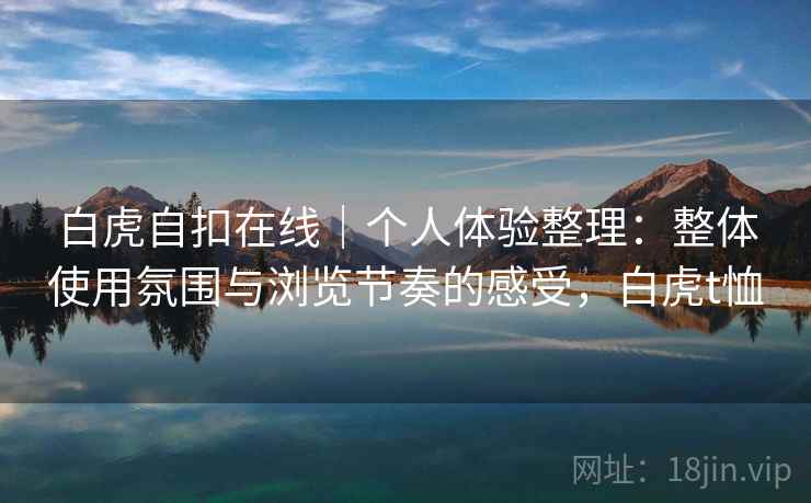 白虎自扣在线|个人体验整理:整体使用氛围与浏览节奏的感受,白虎t恤 第2张 白虎自扣在线|个人体验整理:整体使用氛围与浏览节奏的感受,白虎t恤 第2张