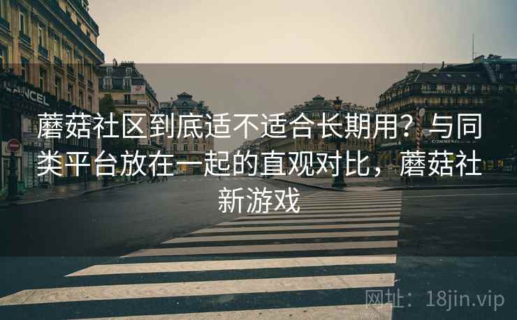 蘑菇社区到底适不适合长期用?与同类平台放在一起的直观对比,蘑菇社新游戏 第2张 蘑菇社区到底适不适合长期用?与同类平台放在一起的直观对比,蘑菇社新游戏 第2张