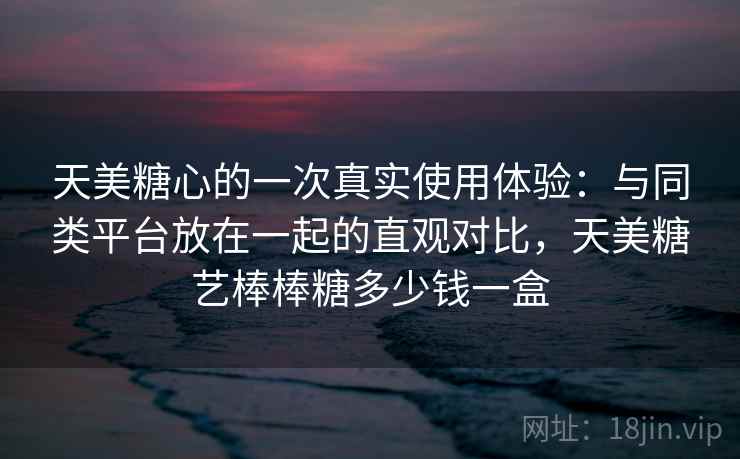 天美糖心的一次真实使用体验：与同类平台放在一起的直观对比，天美糖艺棒棒糖多少钱一盒  第1张
