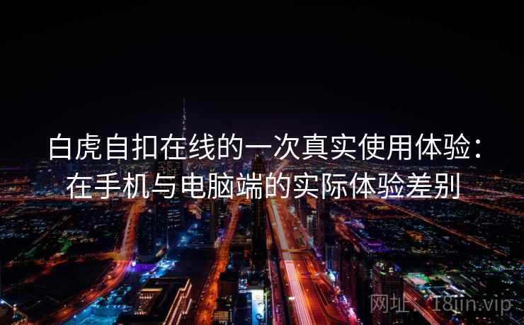 白虎自扣在线的一次真实使用体验:在手机与电脑端的实际体验差别 第2张 白虎自扣在线的一次真实使用体验:在手机与电脑端的实际体验差别 第2张