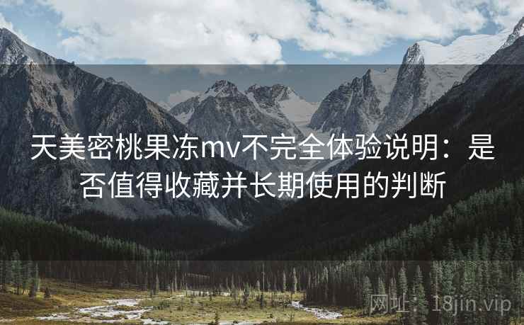 天美密桃果冻mv不完全体验说明：是否值得收藏并长期使用的判断  第1张